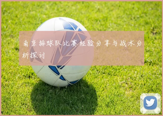 南京排球队比赛经验分享与战术分析探讨