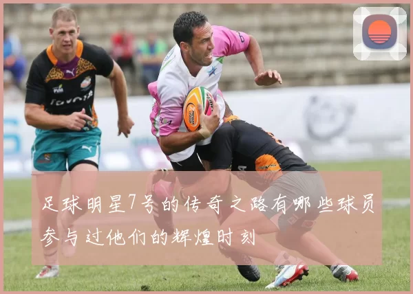 足球明星7号的传奇之路有哪些球员参与过他们的辉煌时刻