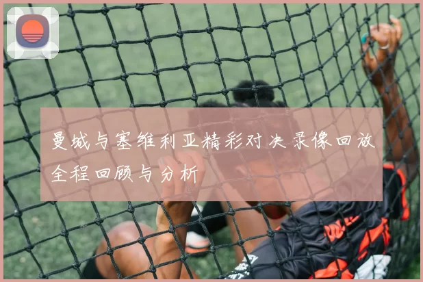 曼城与塞维利亚精彩对决录像回放全程回顾与分析