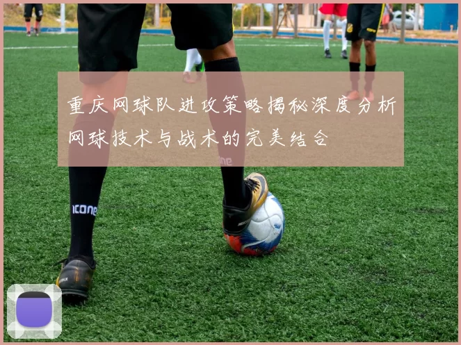 重庆网球队进攻策略揭秘深度分析网球技术与战术的完美结合