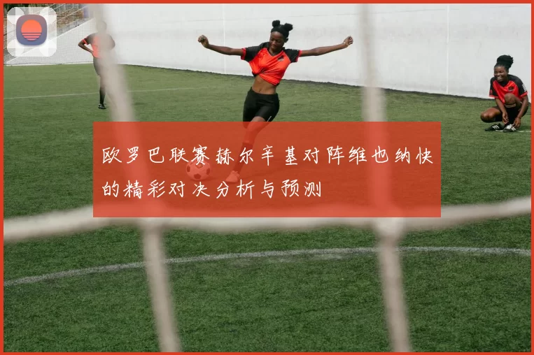 欧罗巴联赛赫尔辛基对阵维也纳快的精彩对决分析与预测