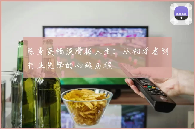 陈秀英畅谈滑板人生：从初学者到行业先锋的心路历程