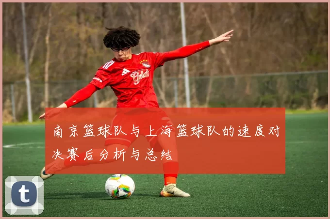南京篮球队与上海篮球队的速度对决赛后分析与总结