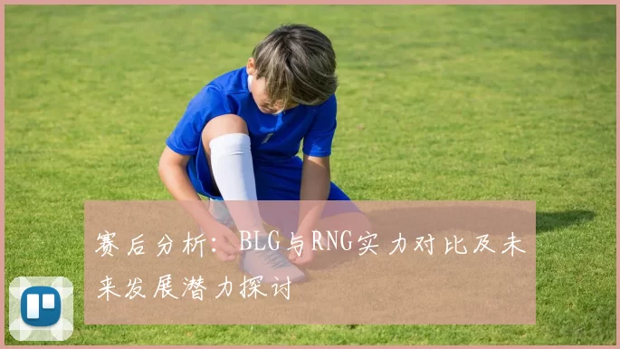 赛后分析：BLG与RNG实力对比及未来发展潜力探讨