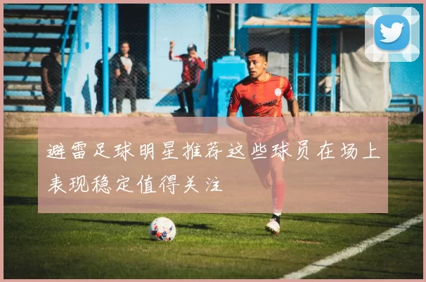 避雷足球明星推荐这些球员在场上表现稳定值得关注