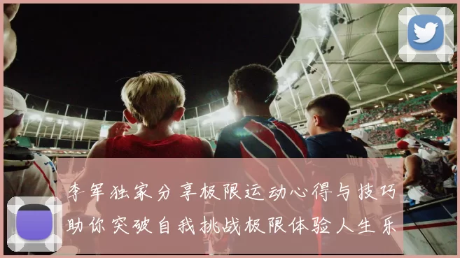 李军独家分享极限运动心得与技巧助你突破自我挑战极限体验人生乐趣