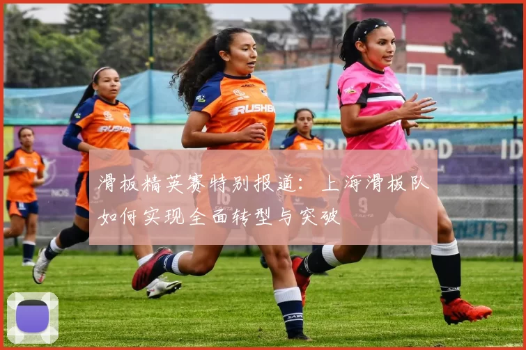 滑板精英赛特别报道：上海滑板队如何实现全面转型与突破