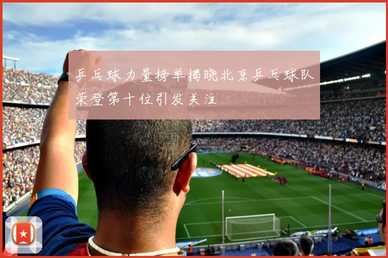 乒乓球力量榜单揭晓北京乒乓球队荣登第十位引发关注