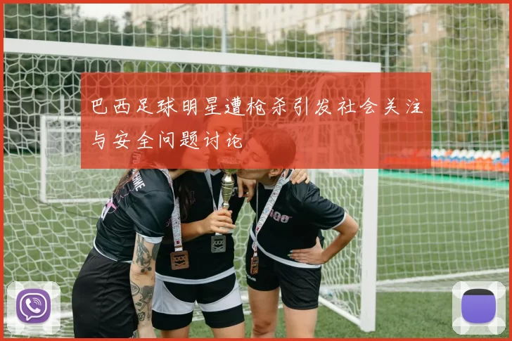 巴西足球明星遭枪杀引发社会关注与安全问题讨论