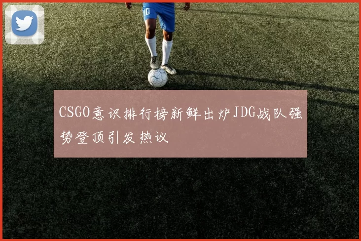 CSGO意识排行榜新鲜出炉JDG战队强势登顶引发热议