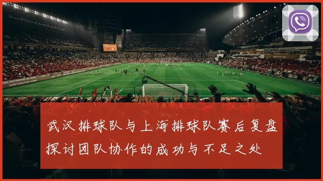 武汉排球队与上海排球队赛后复盘探讨团队协作的成功与不足之处