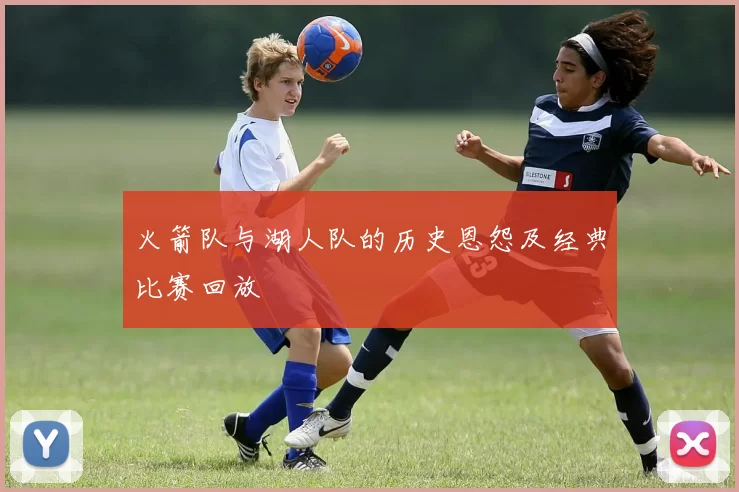 火箭队与湖人队的历史恩怨及经典比赛回放