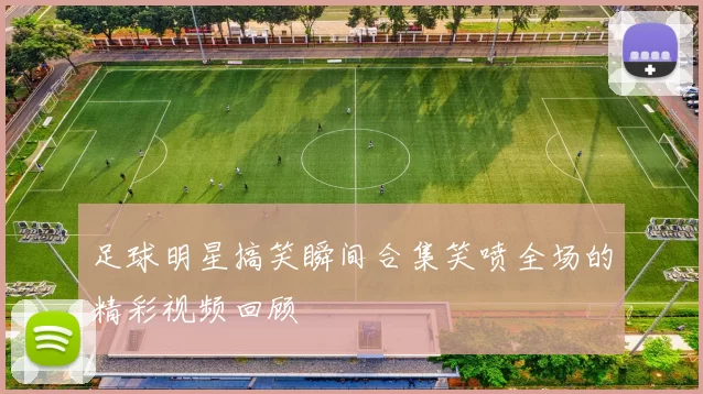 足球明星搞笑瞬间合集笑喷全场的精彩视频回顾