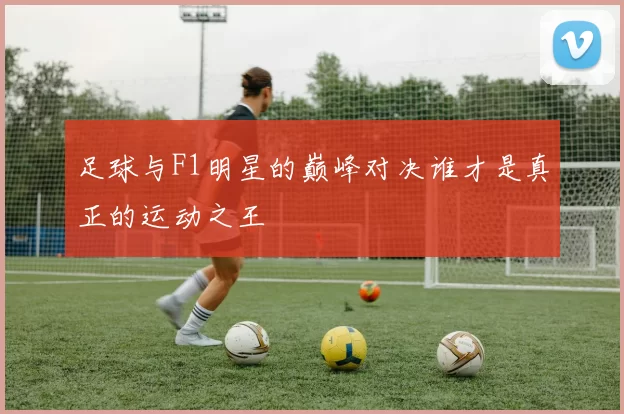 足球与F1明星的巅峰对决谁才是真正的运动之王