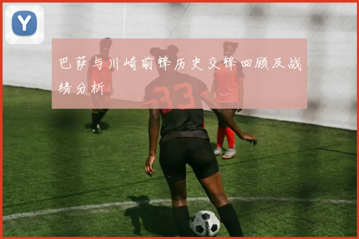 巴萨与川崎前锋历史交锋回顾及战绩分析