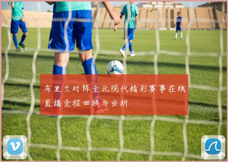 布里兰对阵全北现代精彩赛事在线直播全程回顾与分析