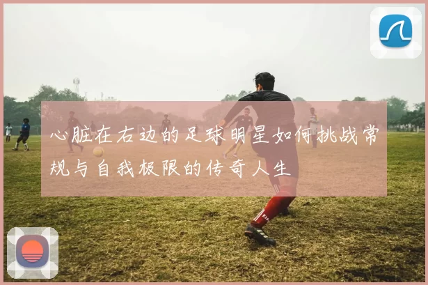 心脏在右边的足球明星如何挑战常规与自我极限的传奇人生