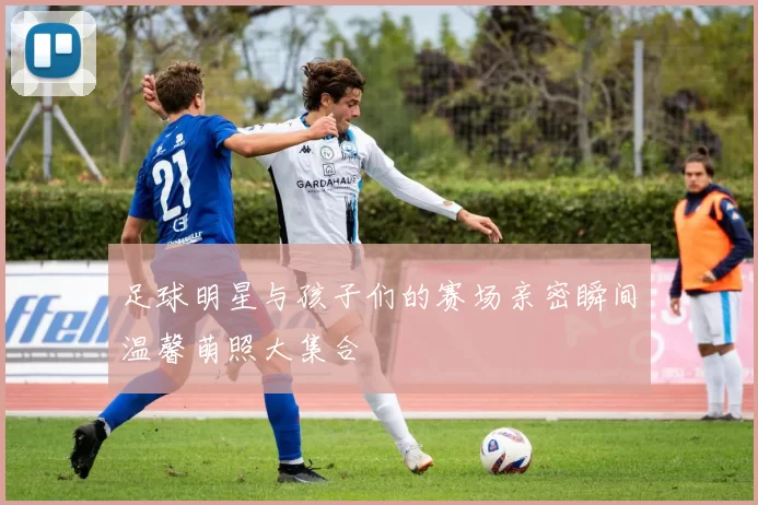 足球明星与孩子们的赛场亲密瞬间温馨萌照大集合