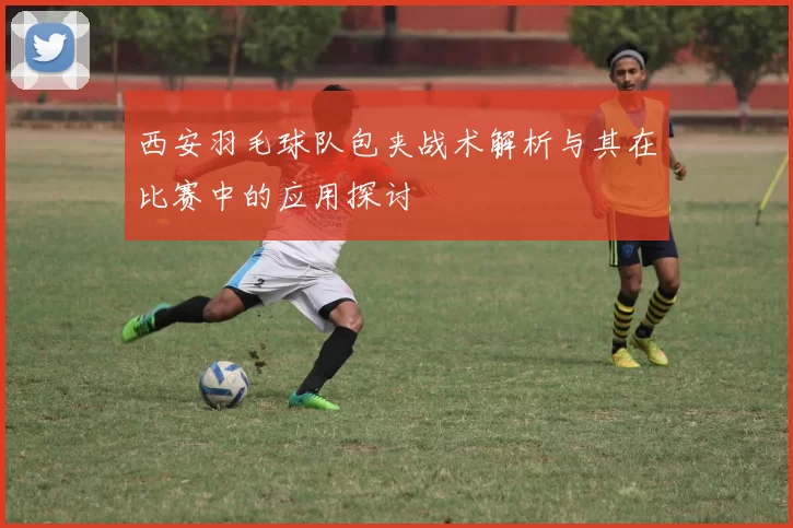 西安羽毛球队包夹战术解析与其在比赛中的应用探讨